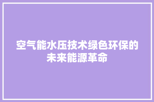 空气能水压技术绿色环保的未来能源革命 家居维修