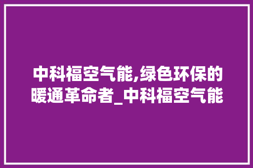 中科福空气能,绿色环保的暖通革命者_中科福空气能 中科福空气能,绿色环保的暖通革命者_中科福空气能 龙头管件