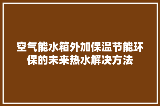 空气能水箱外加保温节能环保的未来热水解决方法 家具修理 空气能水箱外加保温节能环保的未来热水解决方法 家具修理