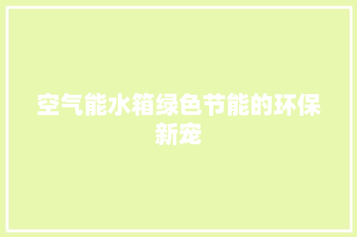 空气能水箱绿色节能的环保新宠 水电维修