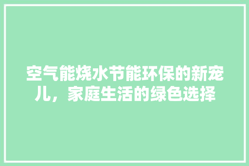 空气能烧水节能环保的新宠儿，家庭生活的绿色选择 清洁保养