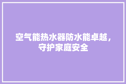 空气能热水器防水能卓越，守护家庭安全 水电维修