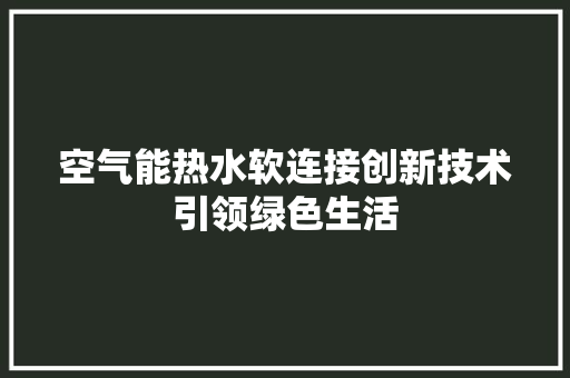 空气能热水软连接创新技术引领绿色生活 家具修理