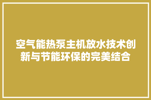 空气能热泵主机放水技术创新与节能环保的完美结合 家电维护