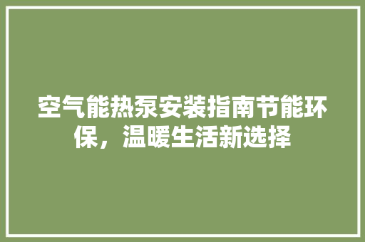 空气能热泵安装指南节能环保，温暖生活新选择 洁具维修