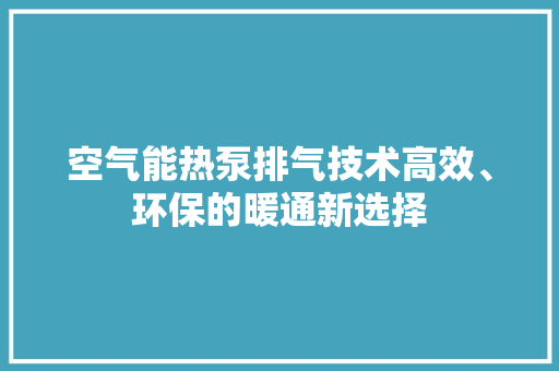 空气能热泵排气技术高效、环保的暖通新选择 家电维护