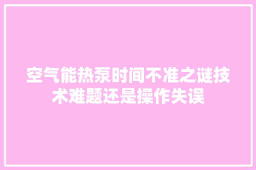 空气能热泵时间不准之谜技术难题还是操作失误 洁具维修