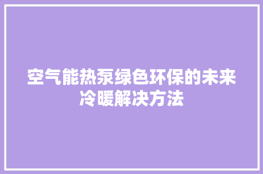 空气能热泵绿色环保的未来冷暖解决方法 旧房改造