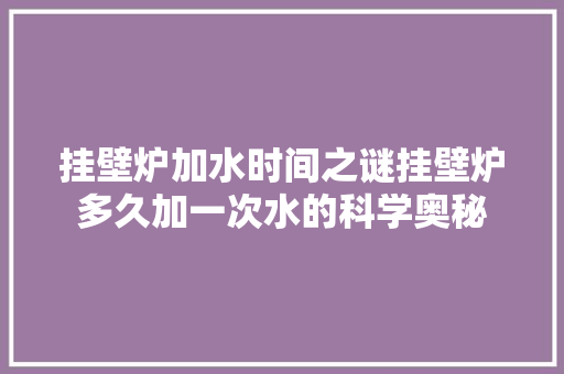 挂壁炉加水时间之谜挂壁炉多久加一次水的科学奥秘 龙头管件