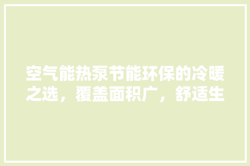 空气能热泵节能环保的冷暖之选，覆盖面积广，舒适生活触手可及 家电维护
