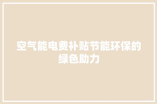 空气能电费补贴节能环保的绿色助力 家电维护