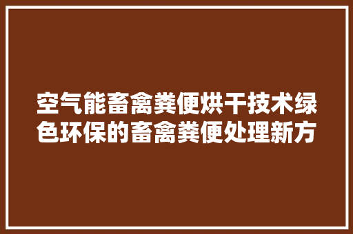 空气能畜禽粪便烘干技术绿色环保的畜禽粪便处理新方法 局部翻新