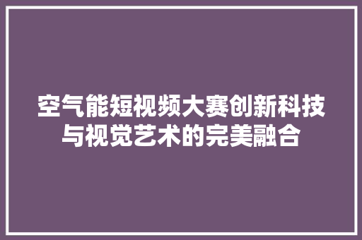 空气能短视频大赛创新科技与视觉艺术的完美融合 热水器