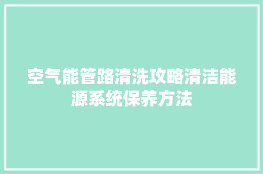 空气能管路清洗攻略清洁能源系统保养方法 贴膜