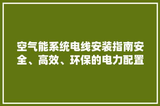 空气能系统电线安装指南安全、高效、环保的电力配置之路 翻新改色