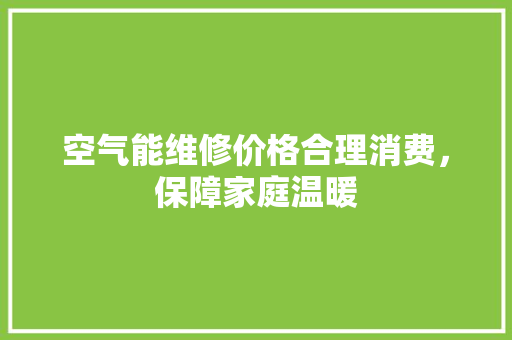 空气能维修价格合理消费，保障家庭温暖 家居维修