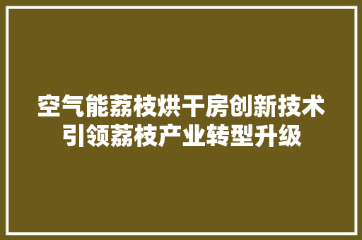 空气能荔枝烘干房创新技术引领荔枝产业转型升级 家电维护