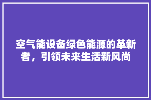 空气能设备绿色能源的革新者，引领未来生活新风尚 翻新改色