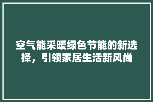 空气能采暖绿色节能的新选择，引领家居生活新风尚 洁具维修