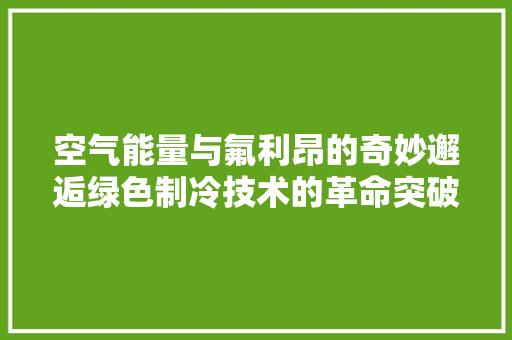 空气能量与氟利昂的奇妙邂逅绿色制冷技术的革命突破 局部翻新