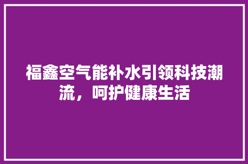 福鑫空气能补水引领科技潮流，呵护健康生活 龙头管件