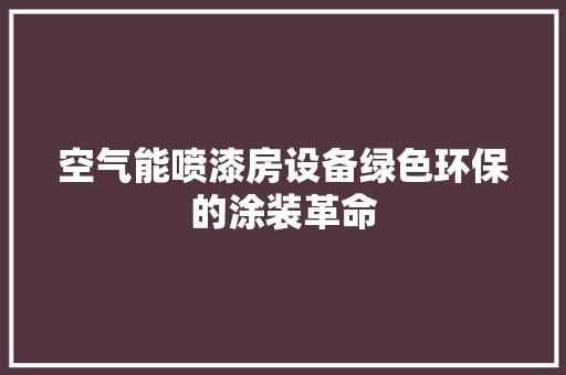 空气能喷漆房设备绿色环保的涂装革命 洁具维修