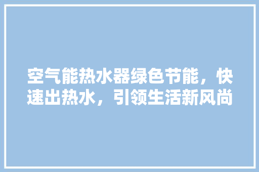 空气能热水器绿色节能，快速出热水，引领生活新风尚 家电维护