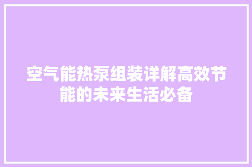 空气能热泵组装详解高效节能的未来生活必备 旧房改造