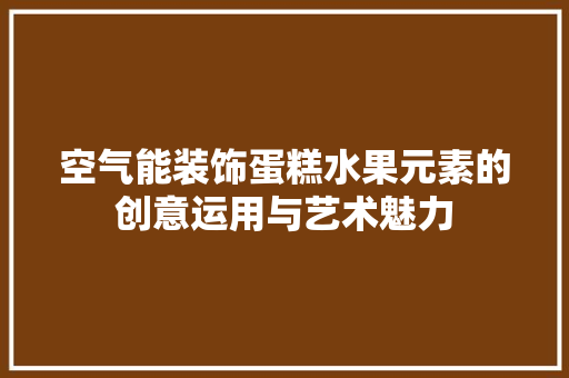 空气能装饰蛋糕水果元素的创意运用与艺术魅力 翻新改色