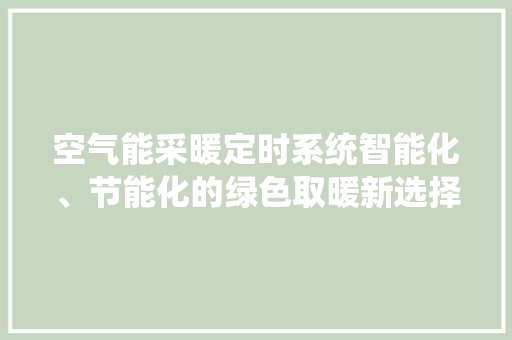 空气能采暖定时系统智能化、节能化的绿色取暖新选择 家具修理