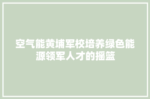 空气能黄埔军校培养绿色能源领军人才的摇篮 热水器