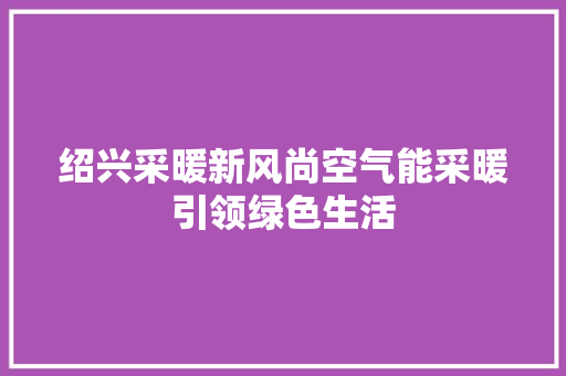 绍兴采暖新风尚空气能采暖引领绿色生活 旧房改造
