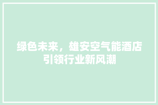 绿色未来，雄安空气能酒店引领行业新风潮 翻新改色