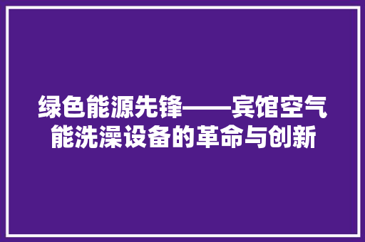 绿色能源先锋——宾馆空气能洗澡设备的革命与创新 翻新改色