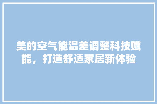 美的空气能温差调整科技赋能，打造舒适家居新体验 家电维护