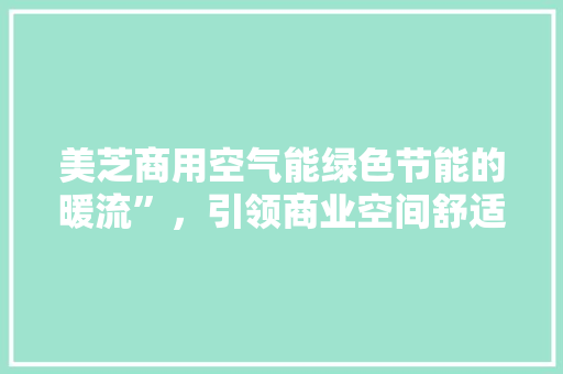 美芝商用空气能绿色节能的暖流”，引领商业空间舒适新风尚 贴膜