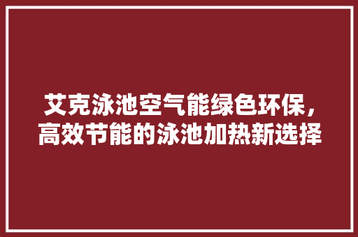 艾克泳池空气能绿色环保，高效节能的泳池加热新选择 热水器