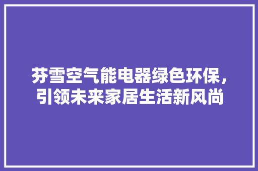 芬雪空气能电器绿色环保，引领未来家居生活新风尚 局部翻新