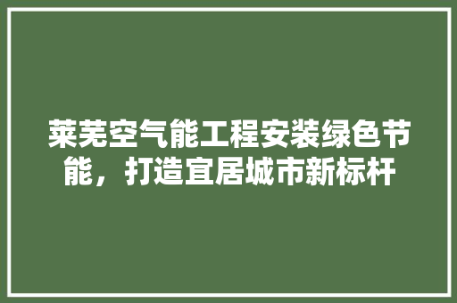 莱芜空气能工程安装绿色节能，打造宜居城市新标杆 灯具安装