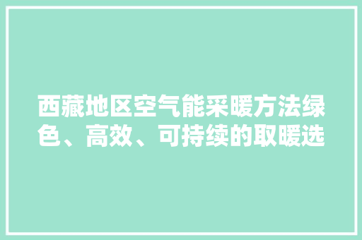 西藏地区空气能采暖方法绿色、高效、可持续的取暖选择 空调