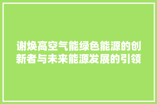 谢焕高空气能绿色能源的创新者与未来能源发展的引领者 水电维修