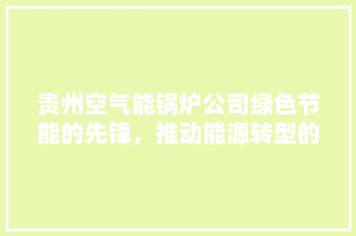 贵州空气能锅炉公司绿色节能的先锋，推动能源转型的践行者 局部翻新