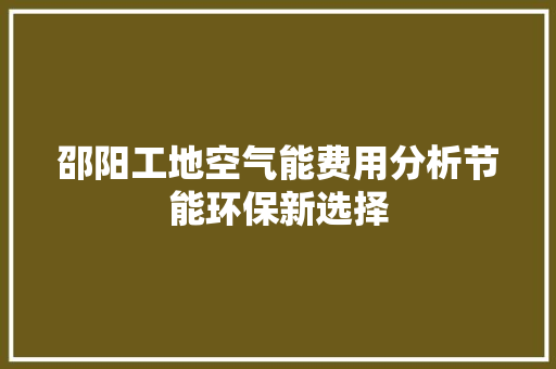 邵阳工地空气能费用分析节能环保新选择 热水器