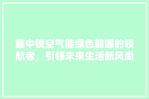 鑫中锐空气能绿色能源的领航者，引领未来生活新风尚 局部翻新