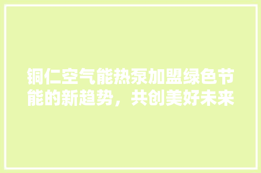 铜仁空气能热泵加盟绿色节能的新趋势，共创美好未来 局部翻新