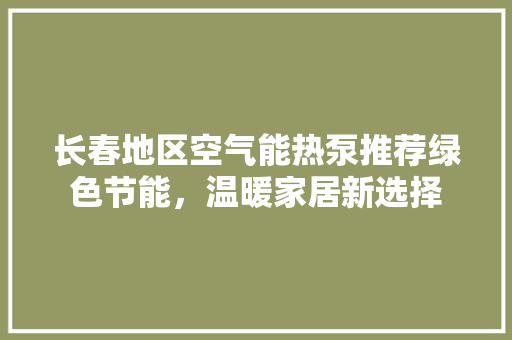长春地区空气能热泵推荐绿色节能，温暖家居新选择 水电维修