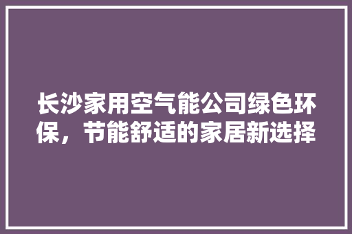 长沙家用空气能公司绿色环保，节能舒适的家居新选择 家居维修
