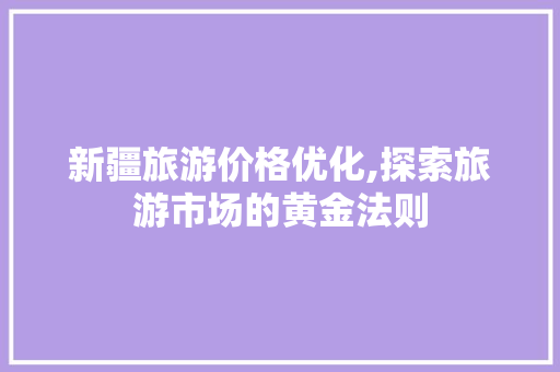 新疆旅游价格优化,探索旅游市场的黄金法则 翻新改色