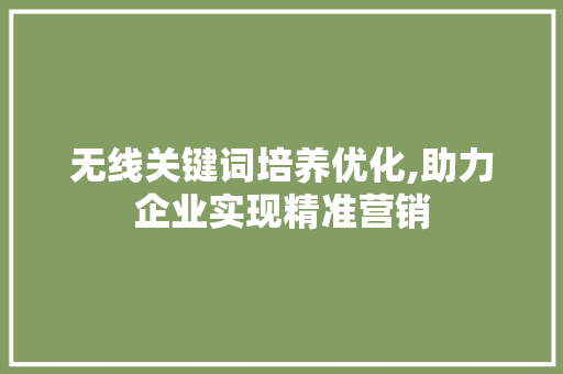 无线关键词培养优化,助力企业实现精准营销 家具修理