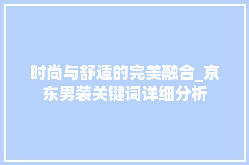 时尚与舒适的完美融合_京东男装关键词详细分析 家具修理